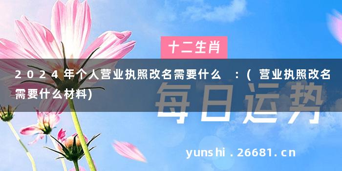 2024年个人营业执照改名需要什么 :(营业执照改名需要什么材料)